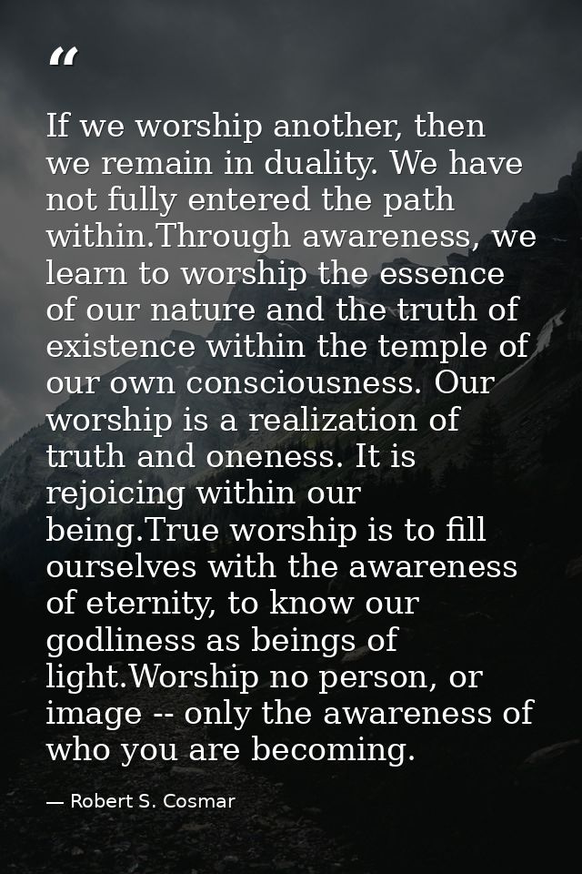 If we worship another, then we remain in duality. We have not fully entered the path within.Through awareness, we learn  — Robert S. Cosmar