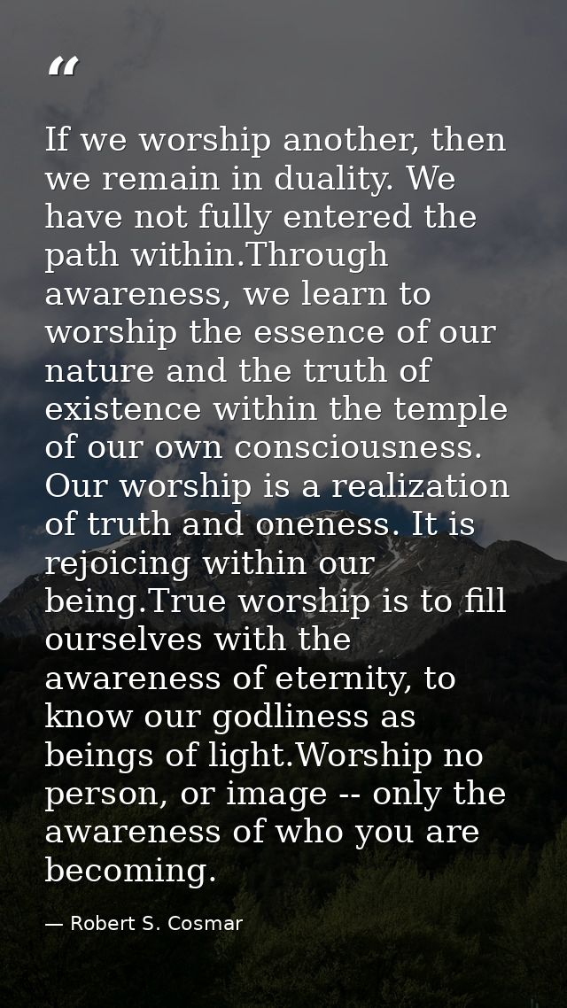 If we worship another, then we remain in duality. We have not fully entered the path within.Through awareness, we learn  — Robert S. Cosmar