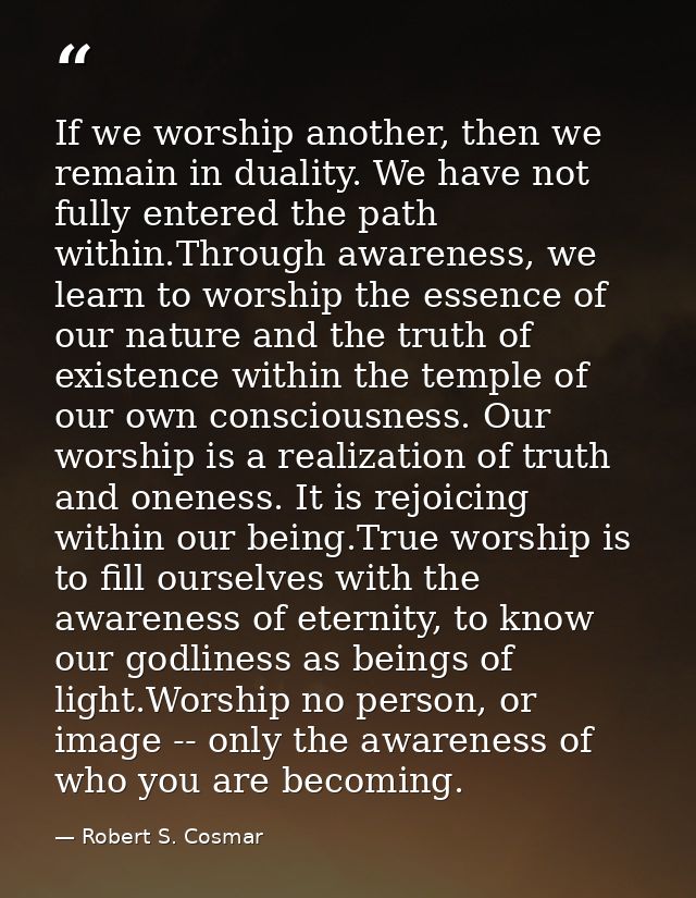 If we worship another, then we remain in duality. We have not fully entered the path within.Through awareness, we learn  — Robert S. Cosmar