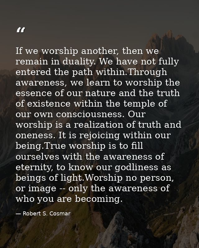 If we worship another, then we remain in duality. We have not fully entered the path within.Through awareness, we learn  — Robert S. Cosmar