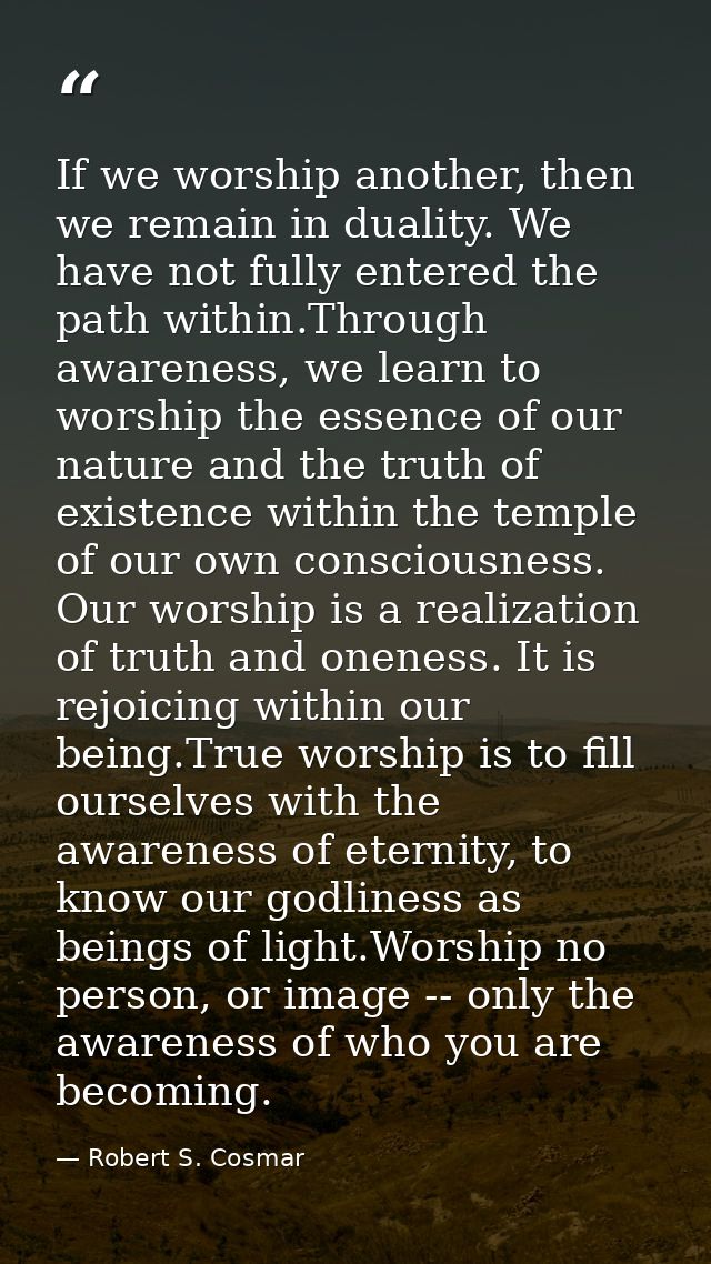 If we worship another, then we remain in duality. We have not fully entered the path within.Through awareness, we learn  — Robert S. Cosmar