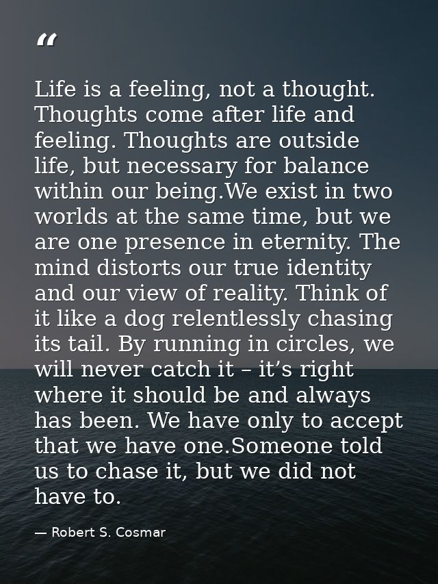 Life is a feeling, not a thought. Thoughts come after life and feeling. Thoughts are outside life, but necessary for bal — Robert S. Cosmar
