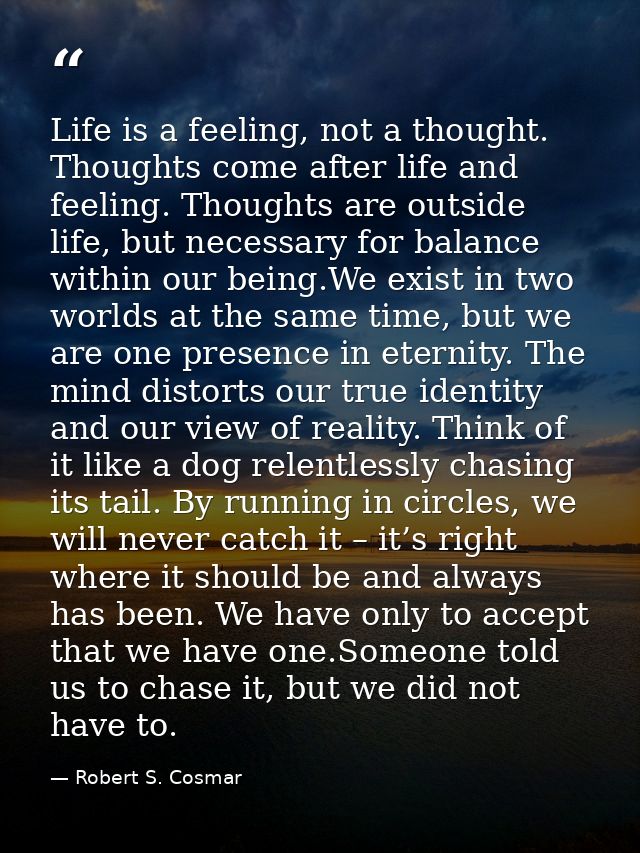 Life is a feeling, not a thought. Thoughts come after life and feeling. Thoughts are outside life, but necessary for bal — Robert S. Cosmar