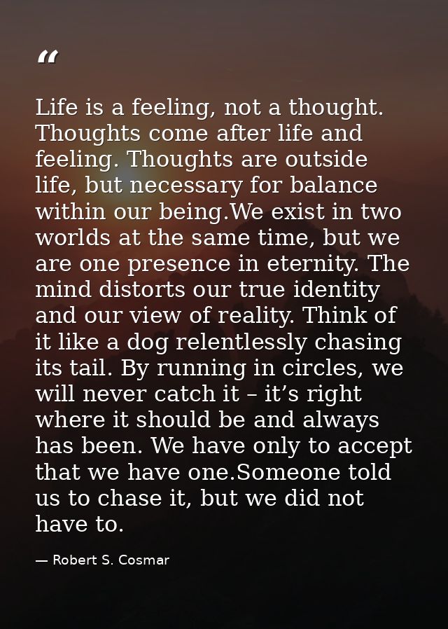 Life is a feeling, not a thought. Thoughts come after life and feeling. Thoughts are outside life, but necessary for bal — Robert S. Cosmar