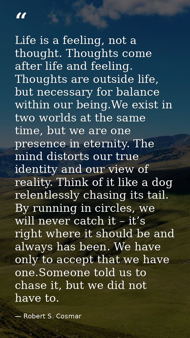 Life is a feeling, not a thought. Thoughts come after life and feeling. Thoughts are outside life, but necessary for bal — Robert S. Cosmar