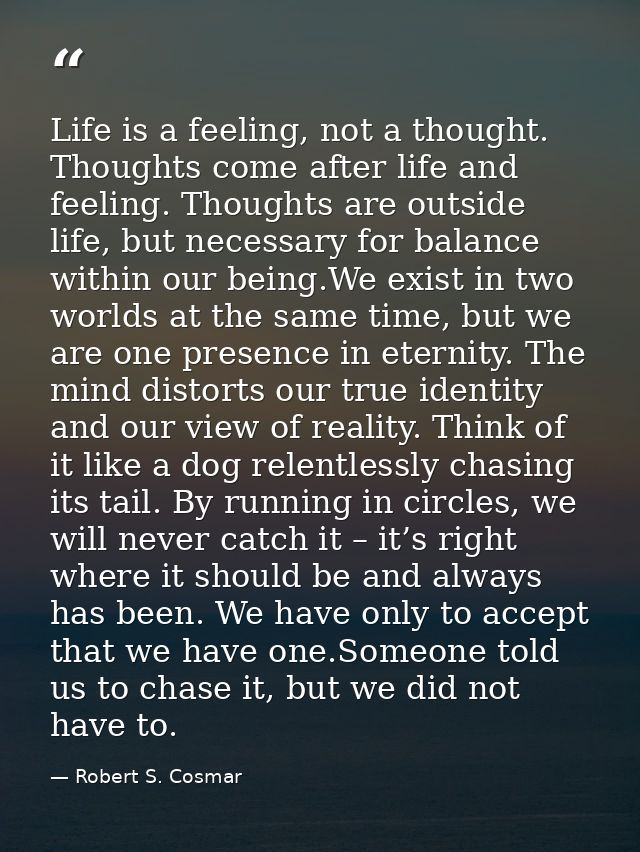 Life is a feeling, not a thought. Thoughts come after life and feeling. Thoughts are outside life, but necessary for bal — Robert S. Cosmar
