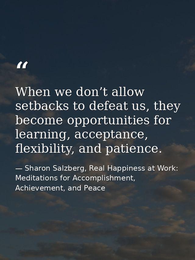 When we don’t allow setbacks to defeat us, they become opportunities for learning, acceptance, flexibility, and patience — Sharon Salzberg, Real Happiness at Work: Meditations for Accomplishment, Achievement, and Peace