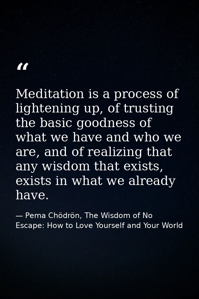 Meditation is a process of lightening up, of trusting the basic goodness of what we have and who we are, and of realizin — Pema Chödrön, The Wisdom of No Escape: How to Love Yourself and Your World