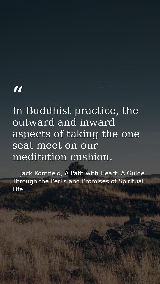 In Buddhist practice, the outward and inward aspects of taking the one seat meet on our meditation cushion. — Jack Kornfield, A Path with Heart: A Guide Through the Perils and Promises of Spiritual Life