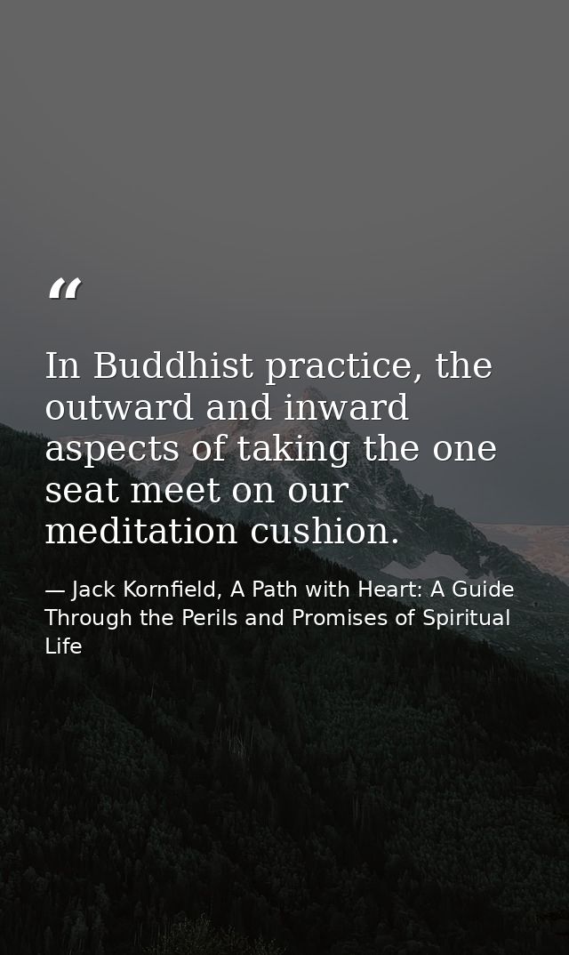 In Buddhist practice, the outward and inward aspects of taking the one seat meet on our meditation cushion. — Jack Kornfield, A Path with Heart: A Guide Through the Perils and Promises of Spiritual Life