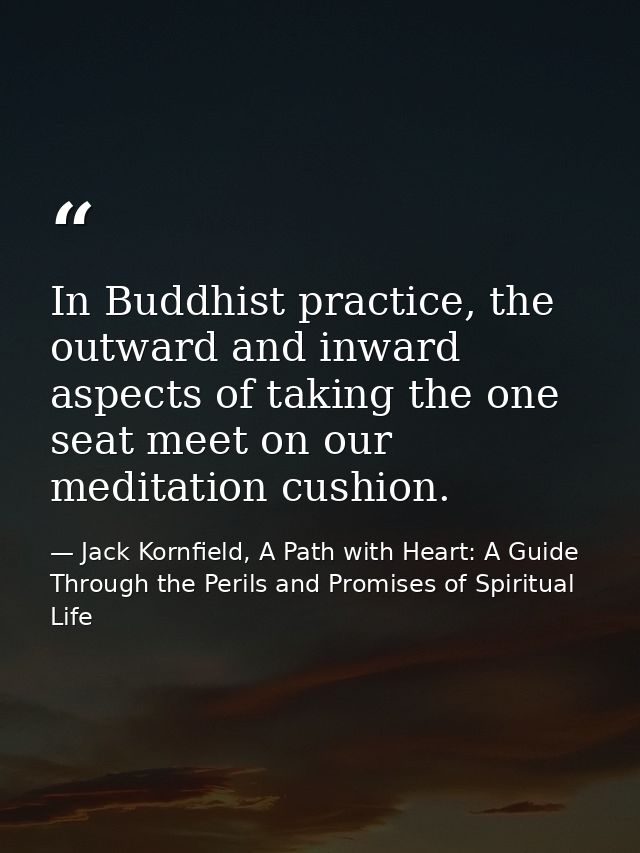 In Buddhist practice, the outward and inward aspects of taking the one seat meet on our meditation cushion. — Jack Kornfield, A Path with Heart: A Guide Through the Perils and Promises of Spiritual Life