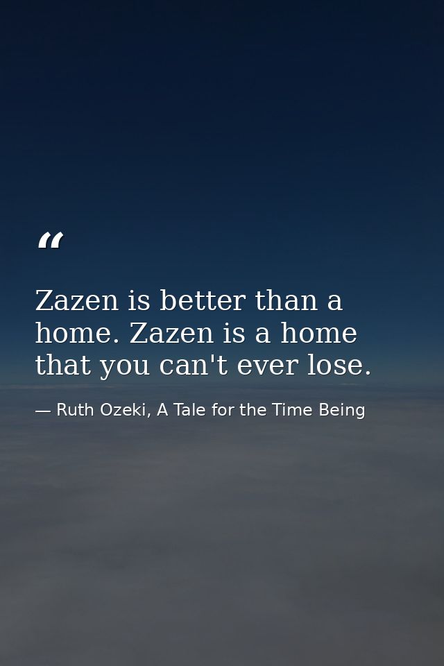 Zazen is better than a home. Zazen is a home that you can't ever lose. — Ruth Ozeki, A Tale for the Time Being