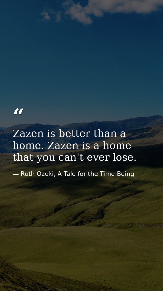 Zazen is better than a home. Zazen is a home that you can't ever lose. — Ruth Ozeki, A Tale for the Time Being