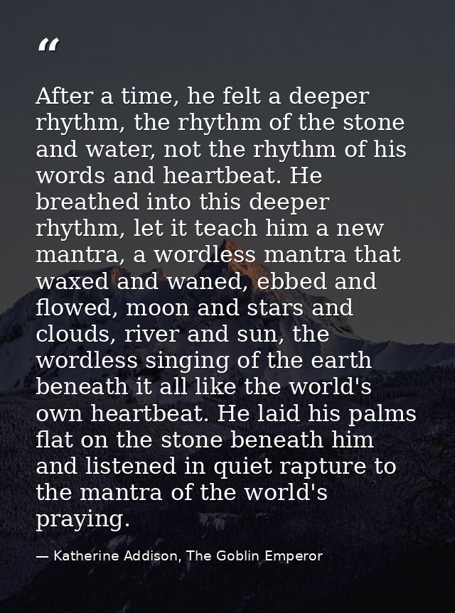 After a time, he felt a deeper rhythm, the rhythm of the stone and water, not the rhythm of his words and heartbeat. He  — Katherine Addison, The Goblin Emperor