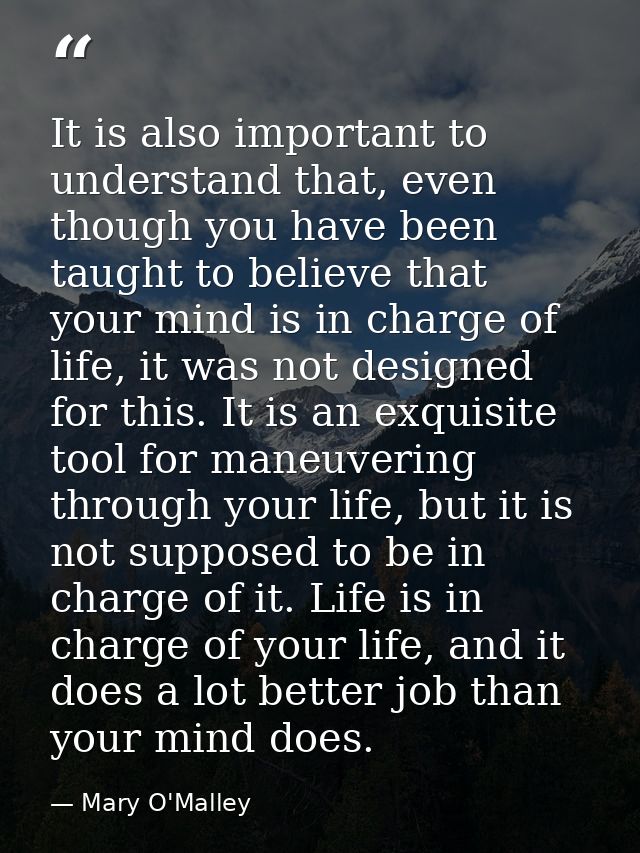 It is also important to understand that, even though you have been taught to believe that your mind is in charge of life — Mary O'Malley