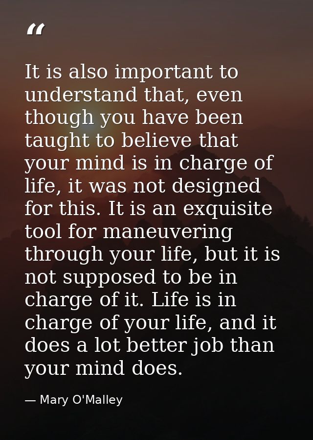 It is also important to understand that, even though you have been taught to believe that your mind is in charge of life — Mary O'Malley