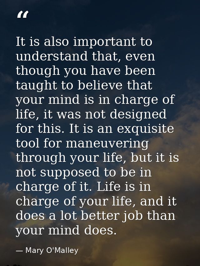 It is also important to understand that, even though you have been taught to believe that your mind is in charge of life — Mary O'Malley