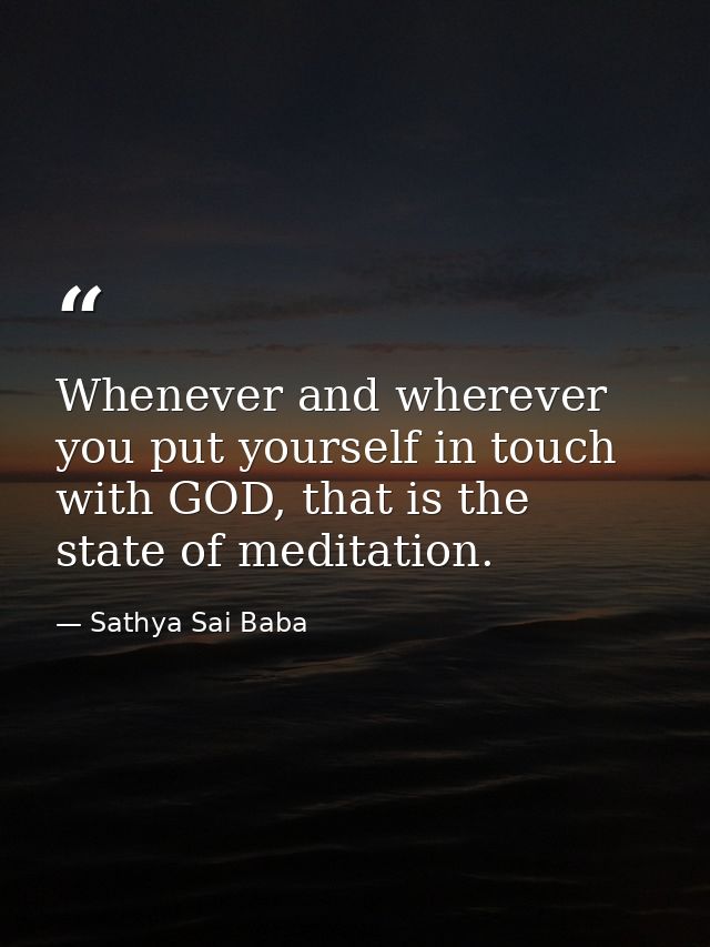 Whenever and wherever you put yourself in touch with GOD, that is the state of meditation. — Sathya Sai Baba