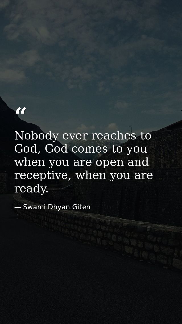 Nobody ever reaches to God, God comes to you when you are open and receptive, when you are ready. — Swami Dhyan Giten