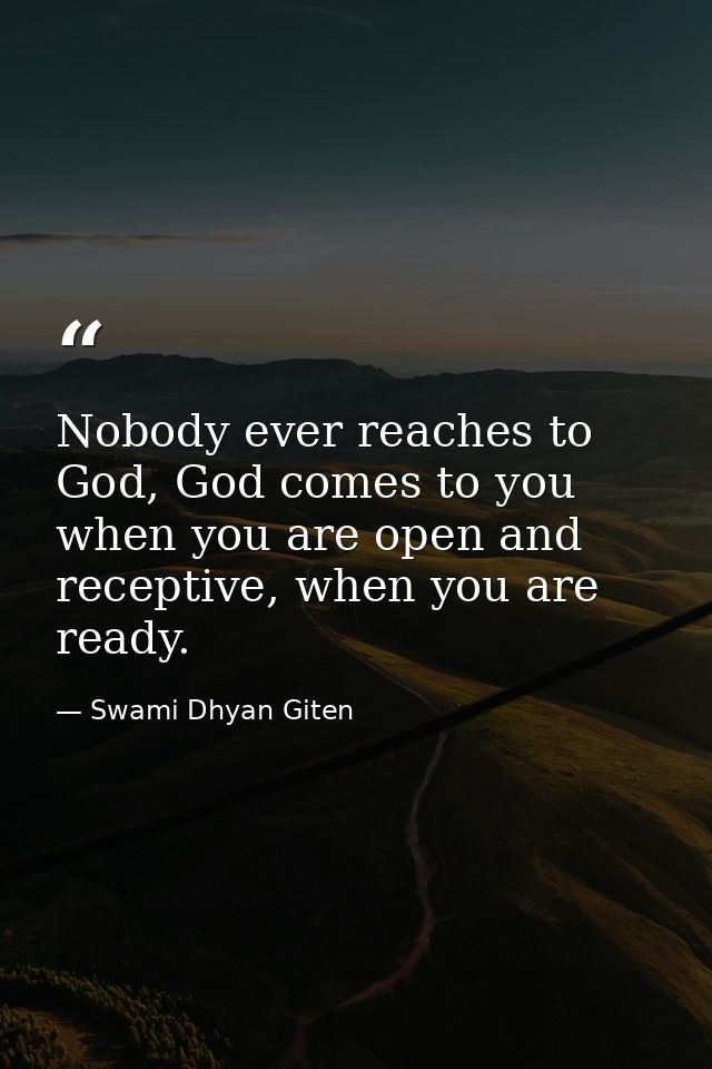 Nobody ever reaches to God, God comes to you when you are open and receptive, when you are ready. — Swami Dhyan Giten