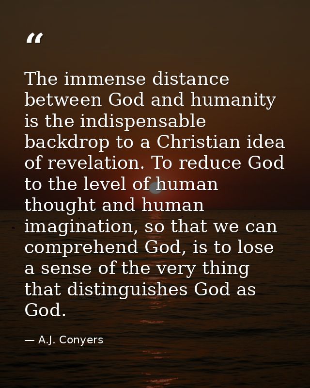 The immense distance between God and humanity is the indispensable backdrop to a Christian idea of revelation. To reduce — A.J. Conyers