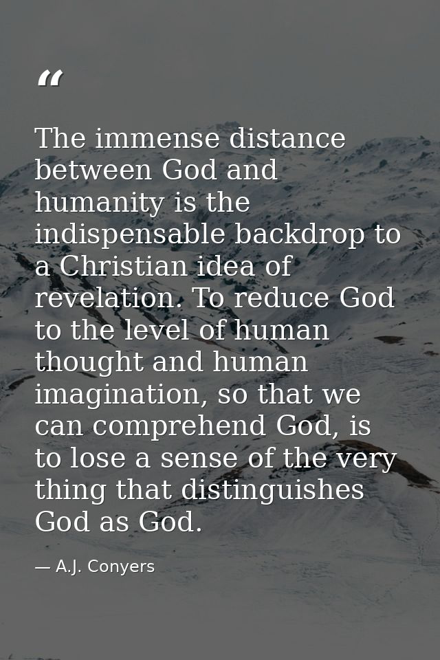 The immense distance between God and humanity is the indispensable backdrop to a Christian idea of revelation. To reduce — A.J. Conyers