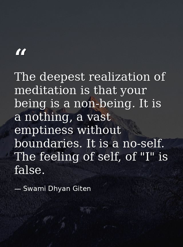 The deepest realization of meditation is that your being is a non-being. It is a nothing, a vast emptiness without bound — Swami Dhyan Giten