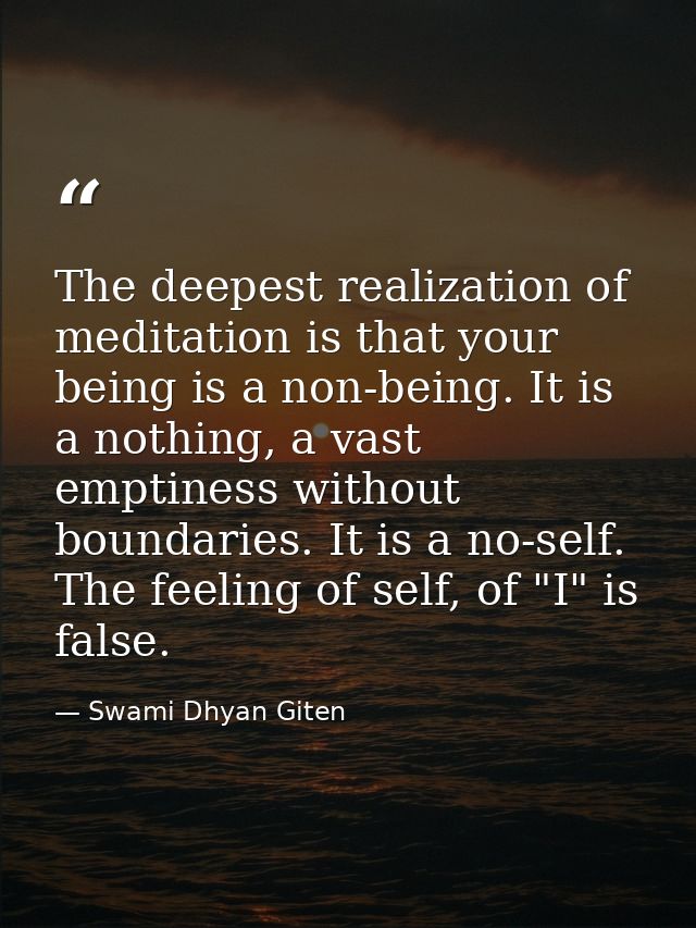 The deepest realization of meditation is that your being is a non-being. It is a nothing, a vast emptiness without bound — Swami Dhyan Giten