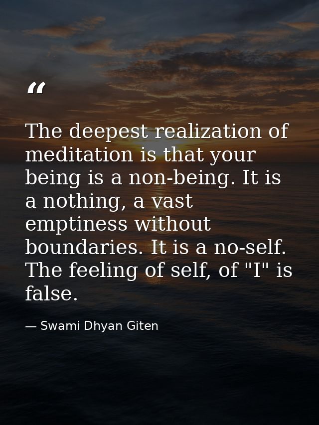 The deepest realization of meditation is that your being is a non-being. It is a nothing, a vast emptiness without bound — Swami Dhyan Giten