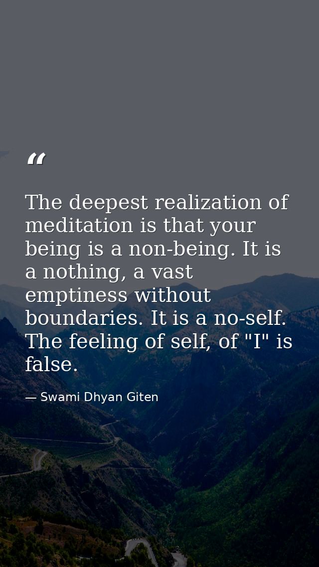 The deepest realization of meditation is that your being is a non-being. It is a nothing, a vast emptiness without bound — Swami Dhyan Giten