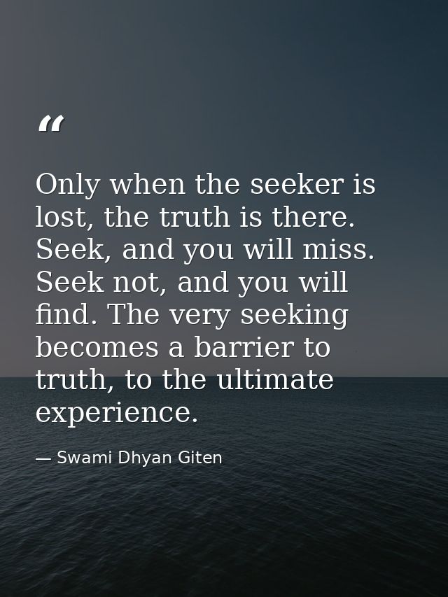 Only when the seeker is lost, the truth is there. Seek, and you will miss. Seek not, and you will find. The very seeking — Swami Dhyan Giten