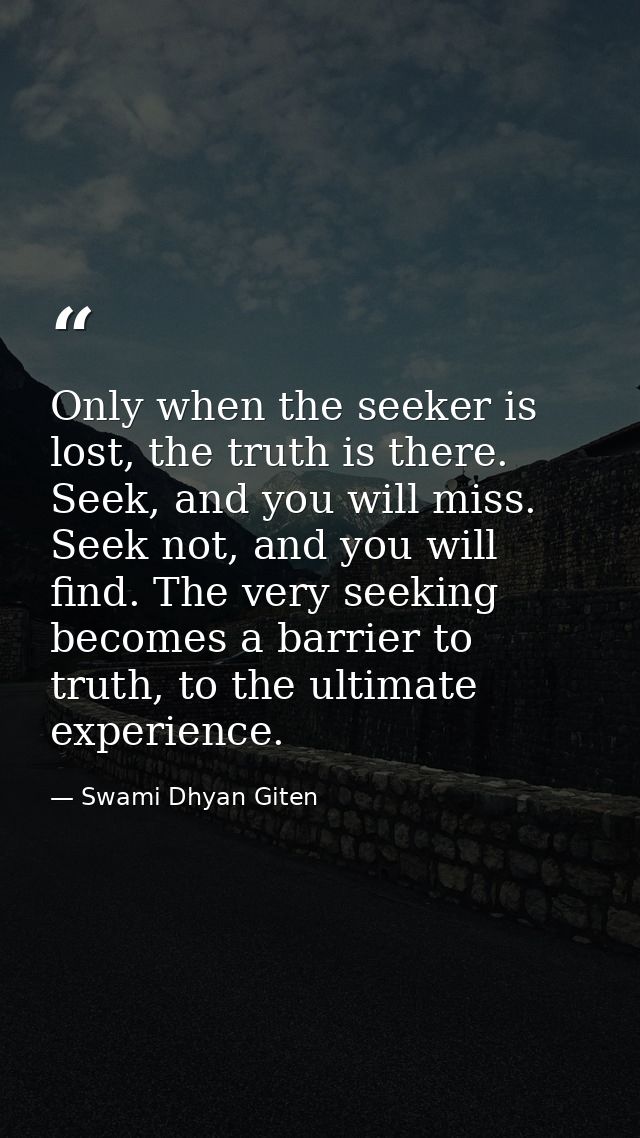 Only when the seeker is lost, the truth is there. Seek, and you will miss. Seek not, and you will find. The very seeking — Swami Dhyan Giten