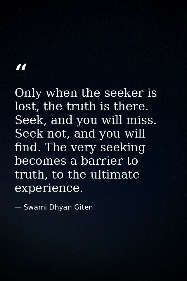 Only when the seeker is lost, the truth is there. Seek, and you will miss. Seek not, and you will find. The very seeking — Swami Dhyan Giten