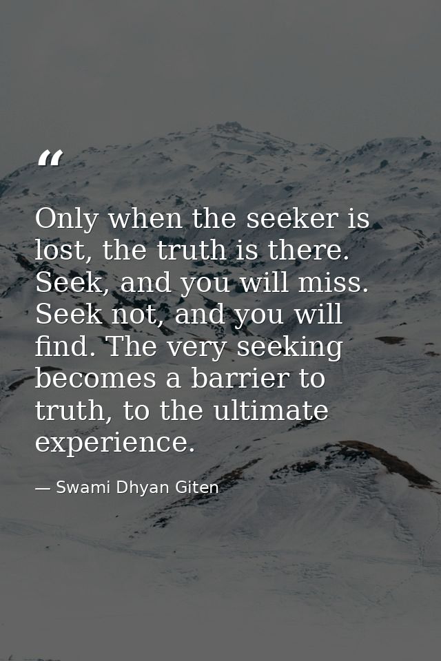Only when the seeker is lost, the truth is there. Seek, and you will miss. Seek not, and you will find. The very seeking — Swami Dhyan Giten