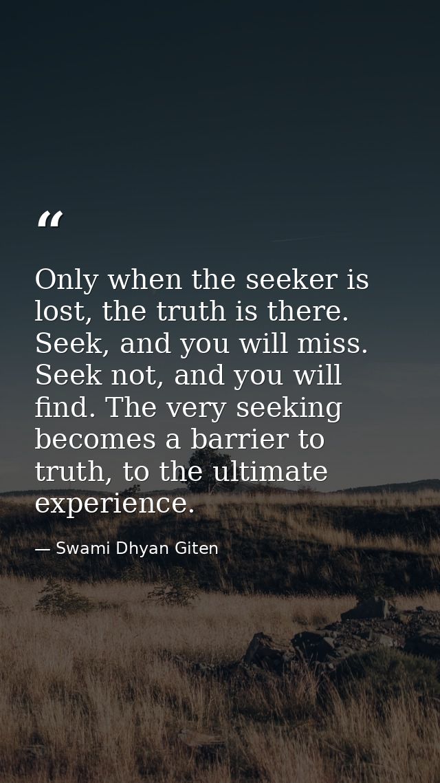 Only when the seeker is lost, the truth is there. Seek, and you will miss. Seek not, and you will find. The very seeking — Swami Dhyan Giten