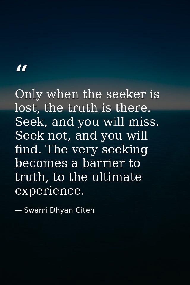 Only when the seeker is lost, the truth is there. Seek, and you will miss. Seek not, and you will find. The very seeking — Swami Dhyan Giten