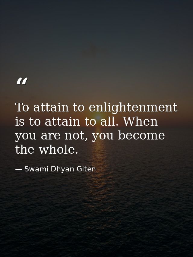 To attain to enlightenment is to attain to all. When you are not, you become the whole. — Swami Dhyan Giten