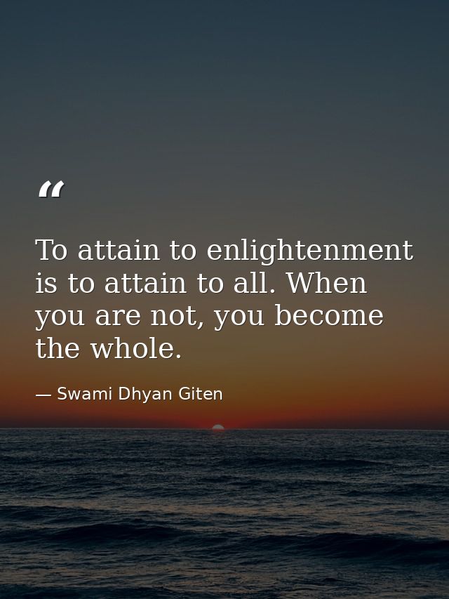 To attain to enlightenment is to attain to all. When you are not, you become the whole. — Swami Dhyan Giten