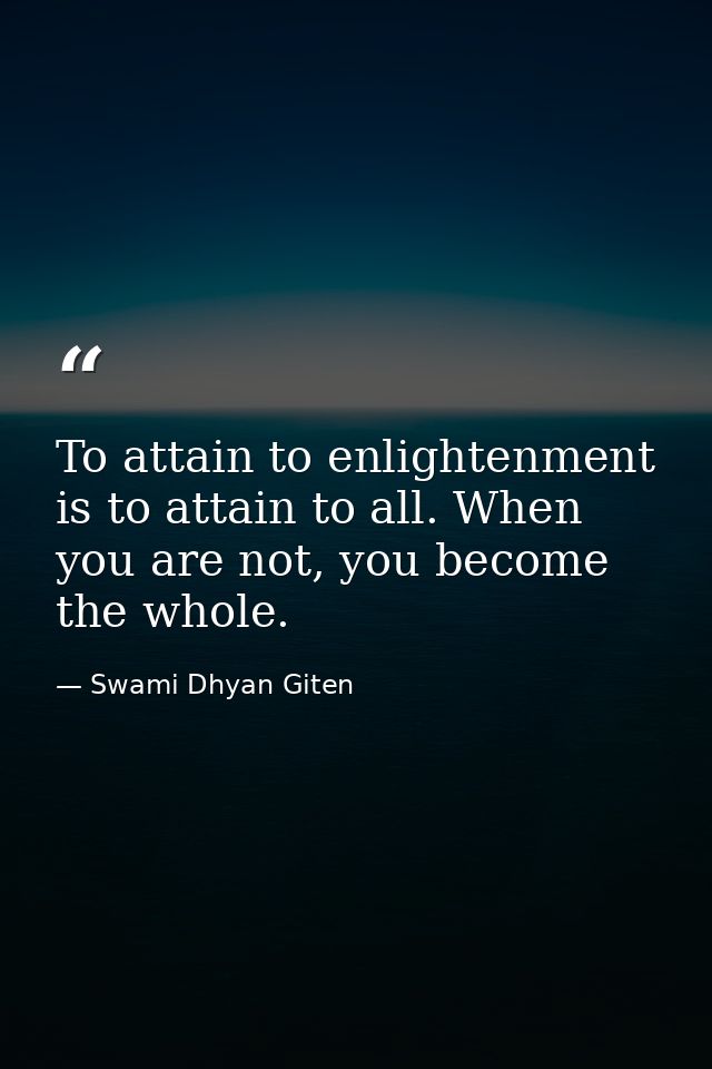 To attain to enlightenment is to attain to all. When you are not, you become the whole. — Swami Dhyan Giten