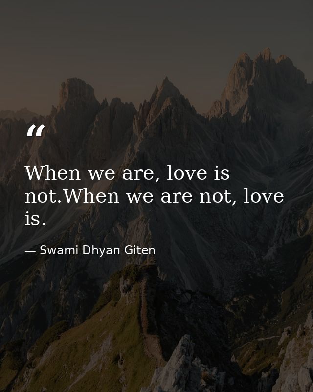 When we are, love is not.When we are not, love is. — Swami Dhyan Giten