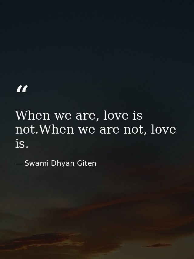 When we are, love is not.When we are not, love is. — Swami Dhyan Giten