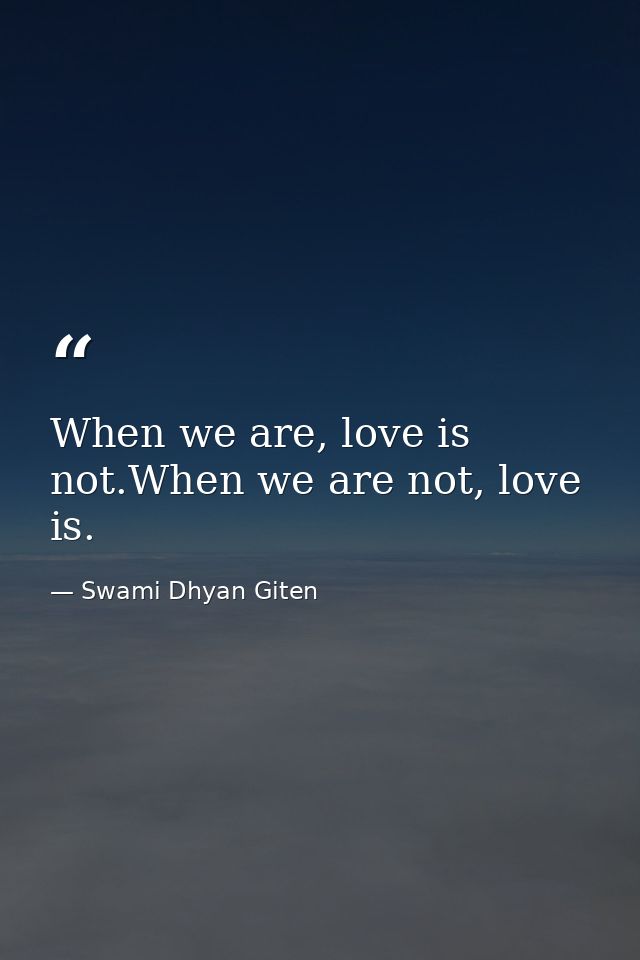 When we are, love is not.When we are not, love is. — Swami Dhyan Giten