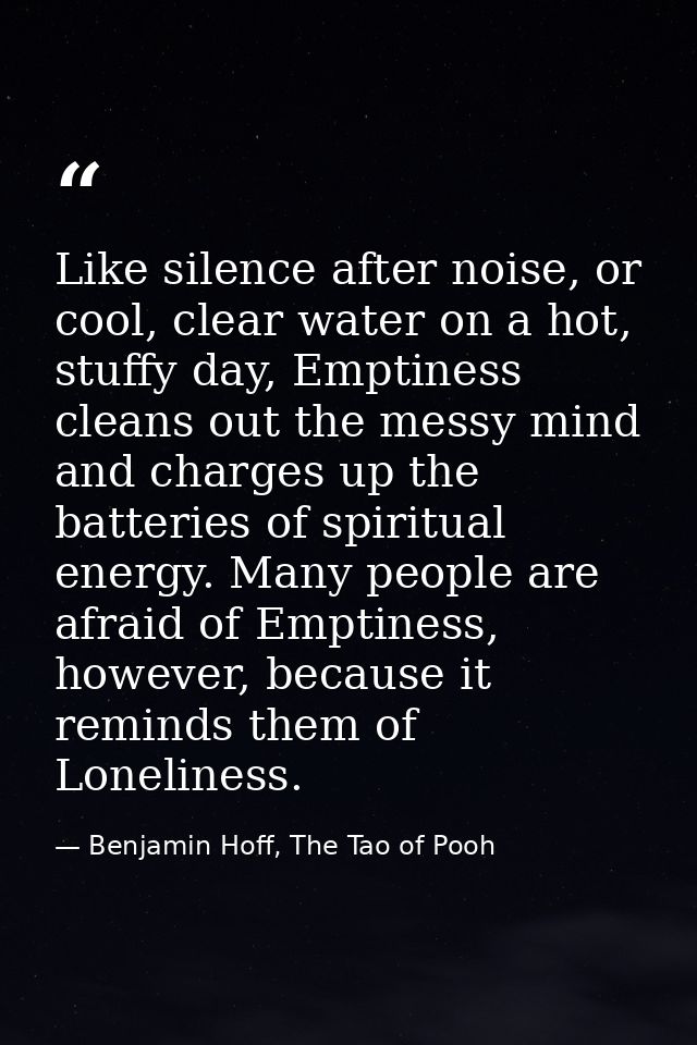 Like silence after noise, or cool, clear water on a hot, stuffy day, Emptiness cleans out the messy mind and charges up  — Benjamin Hoff, The Tao of Pooh