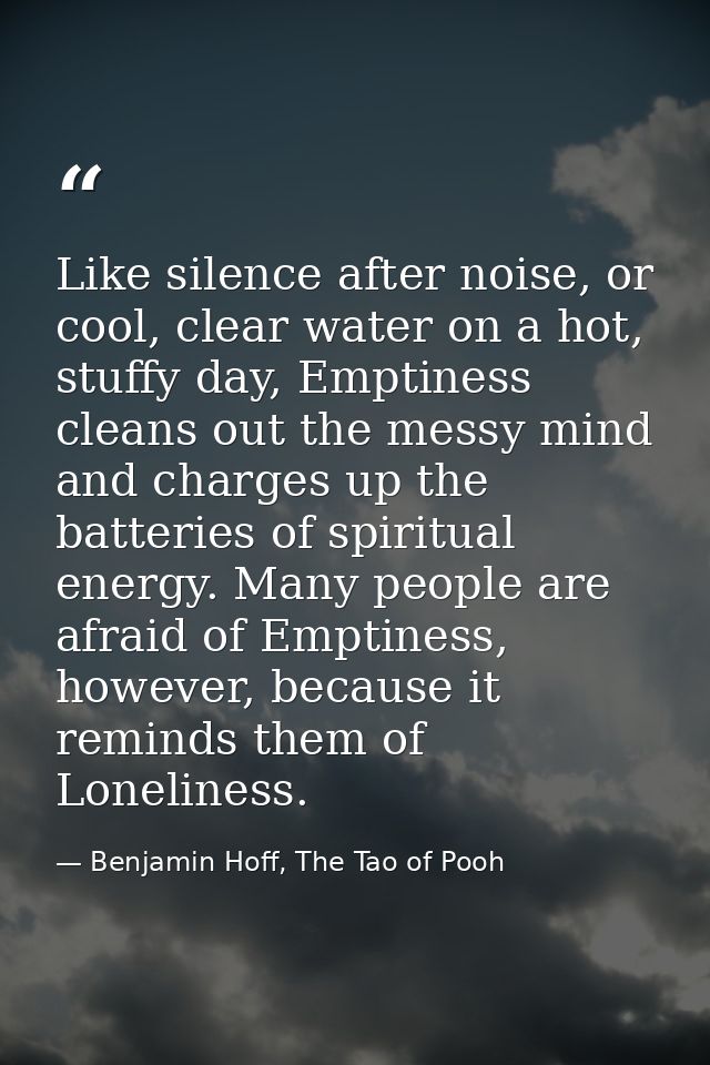 Like silence after noise, or cool, clear water on a hot, stuffy day, Emptiness cleans out the messy mind and charges up  — Benjamin Hoff, The Tao of Pooh