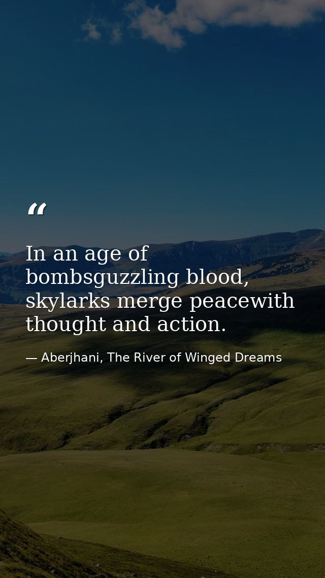 In an age of bombsguzzling blood, skylarks merge peacewith thought and action. — Aberjhani, The River of Winged Dreams