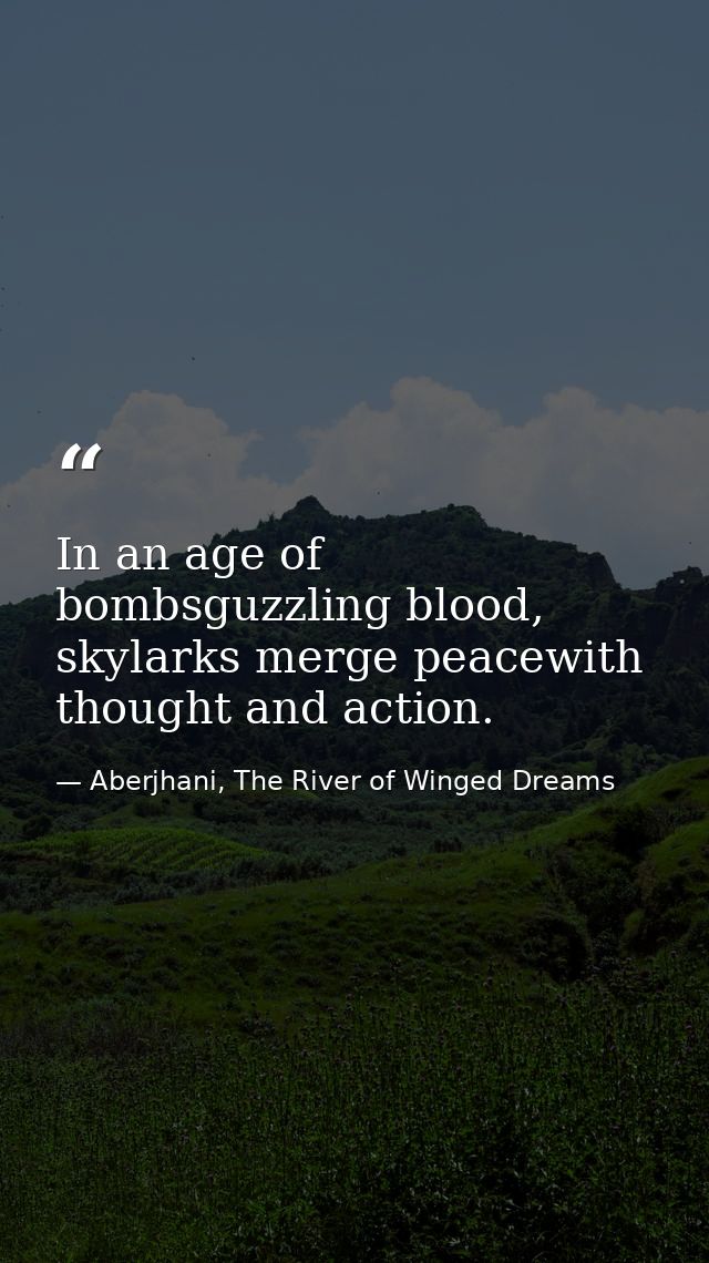 In an age of bombsguzzling blood, skylarks merge peacewith thought and action. — Aberjhani, The River of Winged Dreams