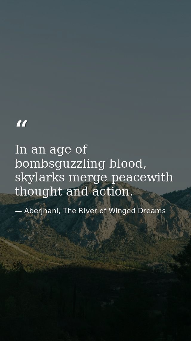 In an age of bombsguzzling blood, skylarks merge peacewith thought and action. — Aberjhani, The River of Winged Dreams