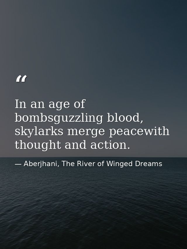 In an age of bombsguzzling blood, skylarks merge peacewith thought and action. — Aberjhani, The River of Winged Dreams