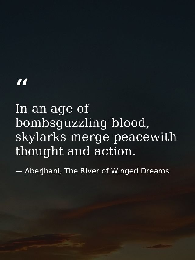 In an age of bombsguzzling blood, skylarks merge peacewith thought and action. — Aberjhani, The River of Winged Dreams