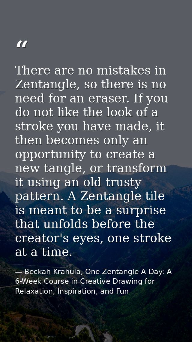 There are no mistakes in Zentangle, so there is no need for an eraser. If you do not like the look of a stroke you have  — Beckah Krahula, One Zentangle A Day: A 6-Week Course in Creative Drawing for Relaxation, Inspiration, and Fun